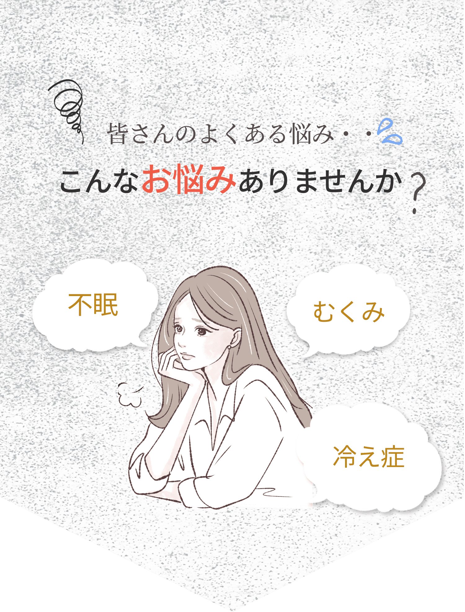 皆さんのよくある悩み・・ こんなお悩みありませんか？ 不眠 むくみ 冷え性